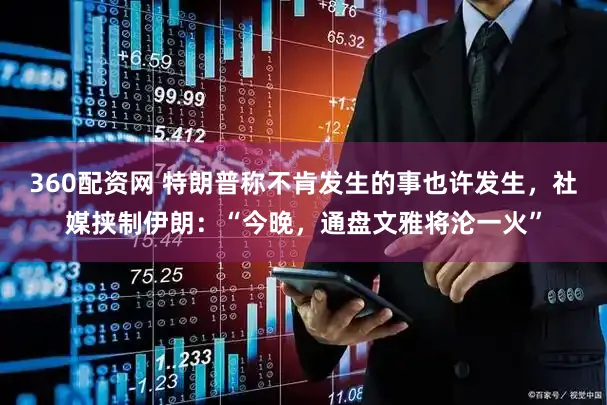 360配资网 特朗普称不肯发生的事也许发生,社媒挟制伊朗:“今晚,通盘文雅将沦一火”