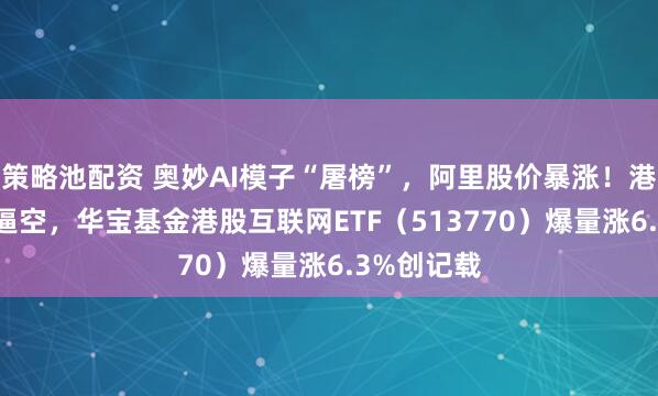 策略池配资 奥妙AI模子“屠榜”，阿里股价暴涨！港股AI强势逼空，华宝基金港股互联网ETF（513770）爆量涨6.3%创记载