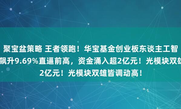 聚宝盆策略 王者领跑!华宝基金创业板东谈主工智能ETF放量飙升9.69%直逼前高,资金涌入超2亿元!光模块双雄皆调动高!