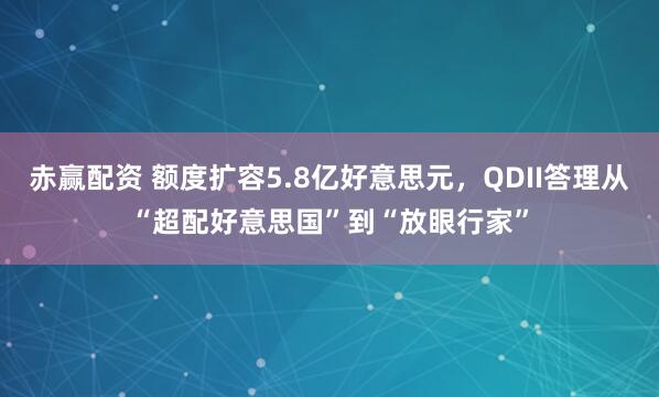 赤赢配资 额度扩容5.8亿好意思元,QDII答理从“超配好意思国”到“放眼行家”