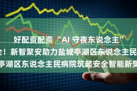 好配资配资 “AI 守夜东说念主” 让汽锅起初更安全!新智聚安助力盐城亭湖区东说念主民病院筑起安全智能新樊篱