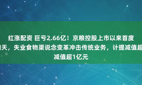 红涨配资 巨亏2.66亿!京粮控股上市以来首度年度归天,失业食物渠说念变革冲击传统业务,计提减值超1亿元