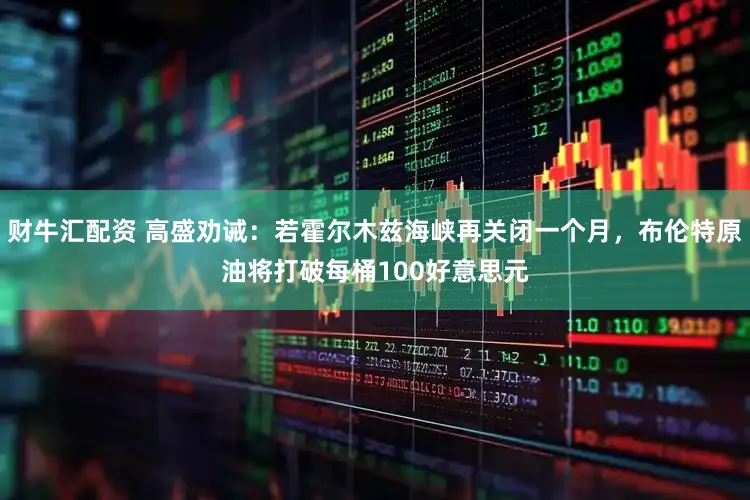 财牛汇配资 高盛劝诫：若霍尔木兹海峡再关闭一个月，布伦特原油将打破每桶100好意思元