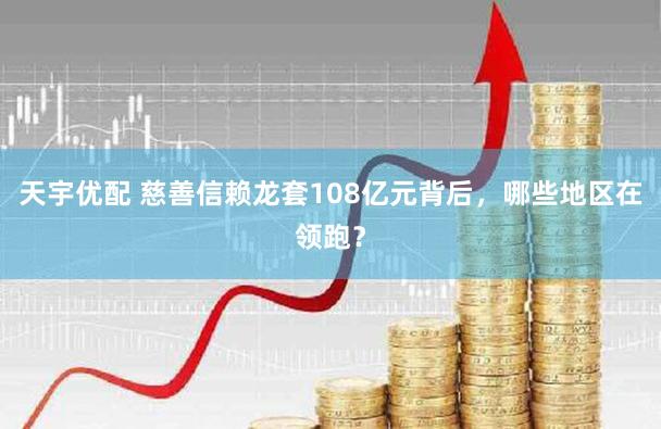 天宇优配 慈善信赖龙套108亿元背后，哪些地区在领跑？