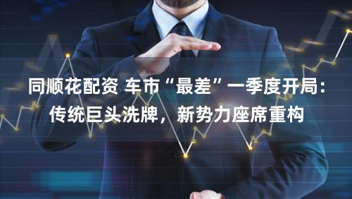 同顺花配资 车市“最差”一季度开局:传统巨头洗牌,新势力座席重构