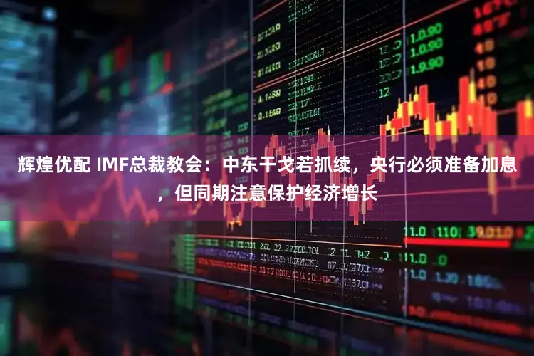 辉煌优配 IMF总裁教会:中东干戈若抓续,央行必须准备加息,但同期注意保护经济增长