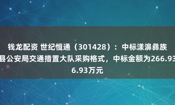 钱龙配资 世纪恒通（301428）：中标漾濞彝族自治县公安局交通措置大队采购格式，中标金额为266.93万元