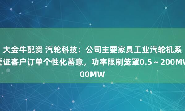 大金牛配资 汽轮科技:公司主要家具工业汽轮机系凭证客户订单个性化蓄意,功率限制笼罩0.5~200MW