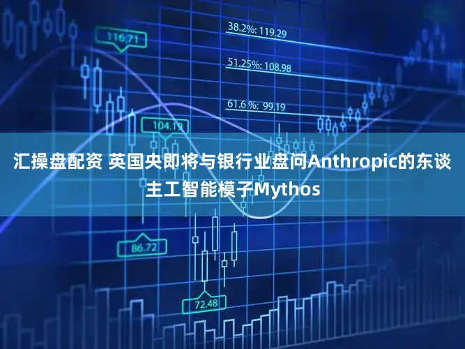 汇操盘配资 英国央即将与银行业盘问Anthropic的东谈主工智能模子Mythos