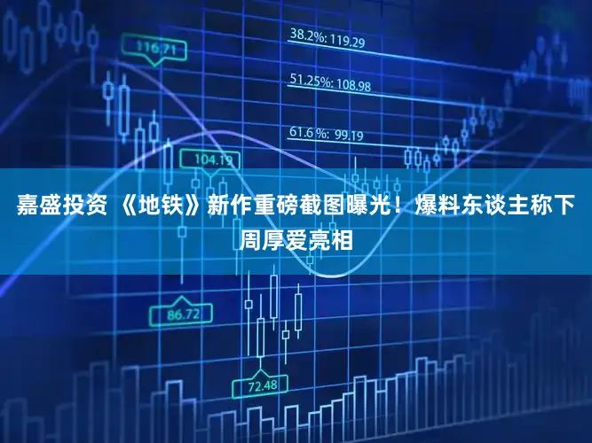 嘉盛投资 《地铁》新作重磅截图曝光！爆料东谈主称下周厚爱亮相