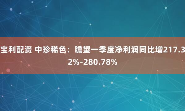 宝利配资 中珍稀色：瞻望一季度净利润同比增217.32%-280.78%