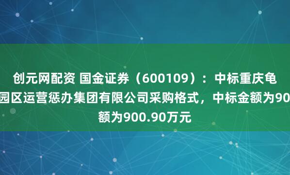 创元网配资 国金证券（600109）：中标重庆龟龄经开区园区运营惩办集团有限公司采购格式，中标金额为900.90万元