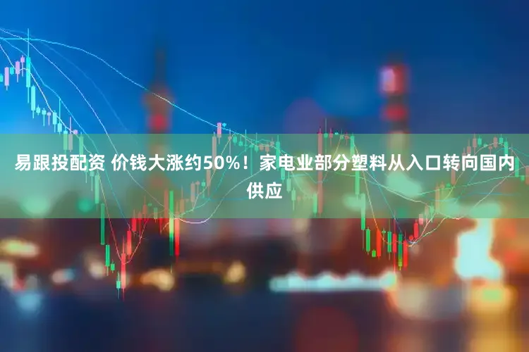 易跟投配资 价钱大涨约50%!家电业部分塑料从入口转向国内供应