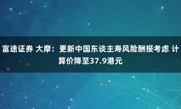 富途证券 大摩:更新中国东谈主寿风险酬报考虑 计算价降至37.9港元