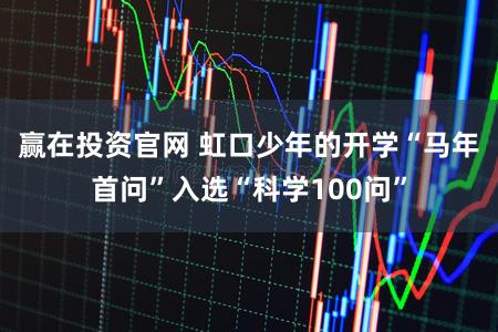 赢在投资官网 虹口少年的开学“马年首问”入选“科学100问”