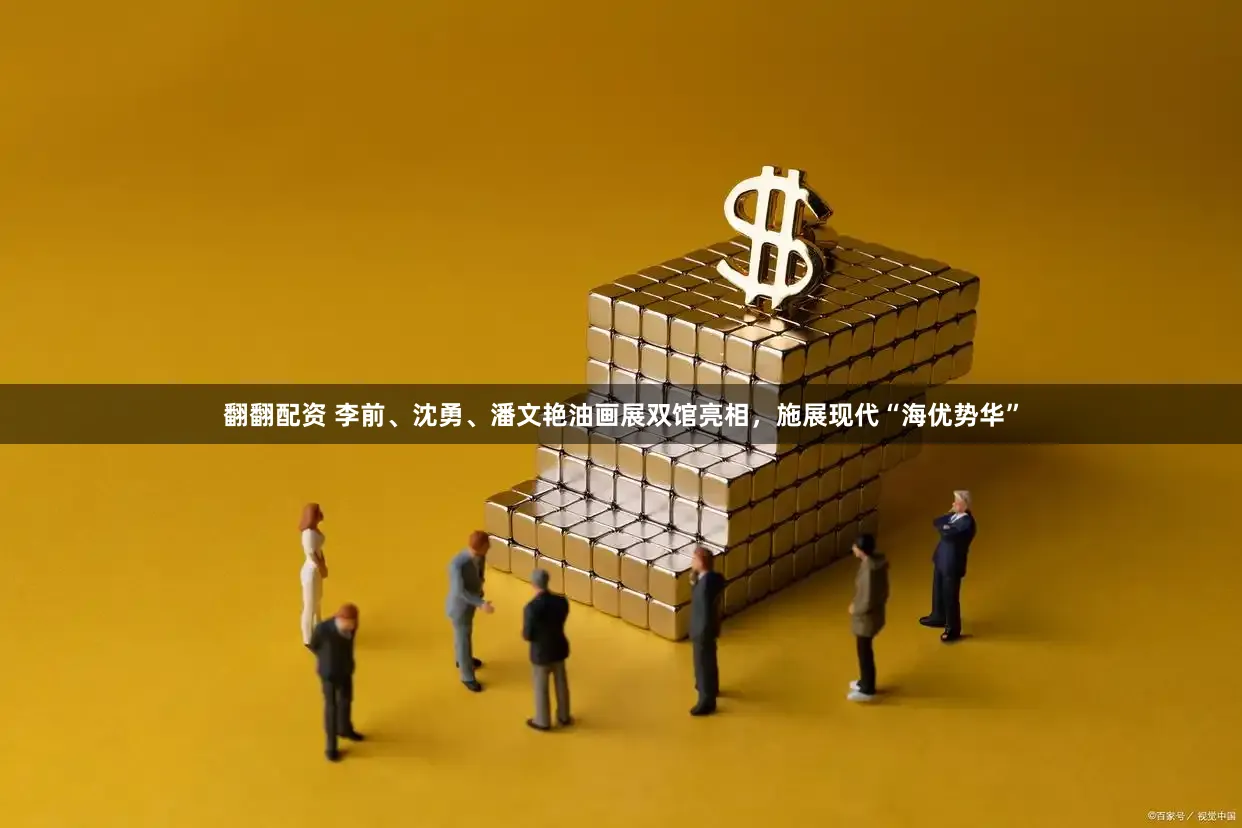 翻翻配资 李前、沈勇、潘文艳油画展双馆亮相,施展现代“海优势华”