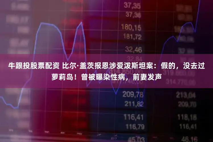 牛跟投股票配资 比尔·盖茨报恩涉爱泼斯坦案：假的，没去过萝莉岛！曾被曝染性病，前妻发声