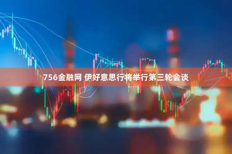 756金融网 伊好意思行将举行第三轮会谈