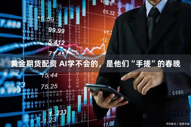 黄金期货配资 AI学不会的,是他们“手搓”的春晚