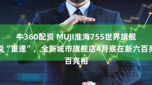 牛360配资 MUJI淮海755世界旗舰店说“重逢”，全新城市旗舰店4月底在新六百亮相