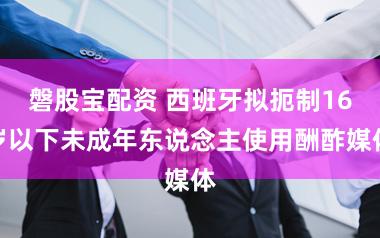 磐股宝配资 西班牙拟扼制16岁以下未成年东说念主使用酬酢媒体