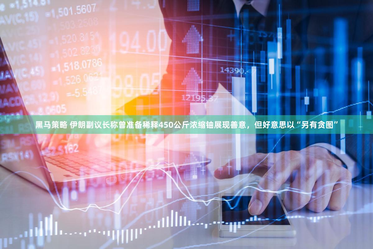 黑马策略 伊朗副议长称曾准备稀释450公斤浓缩铀展现善意，但好意思以“另有贪图”