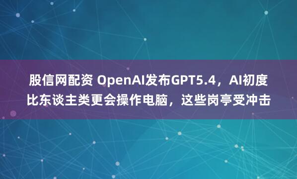 股信网配资 OpenAI发布GPT5.4，AI初度比东谈主类更会操作电脑，这些岗亭受冲击
