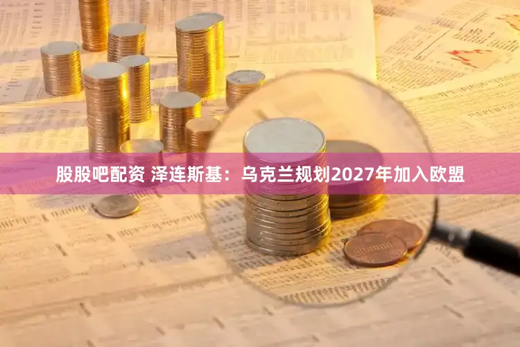 股股吧配资 泽连斯基:乌克兰规划2027年加入欧盟