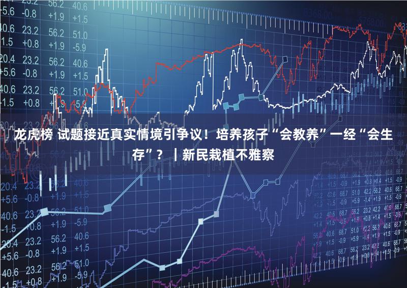 龙虎榜 试题接近真实情境引争议!培养孩子“会教养”一经“会生存”?|新民栽植不雅察