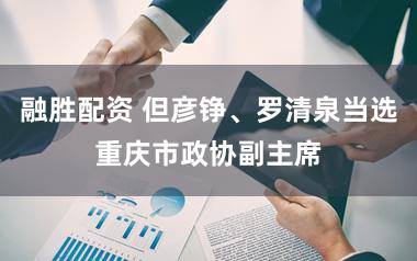 融胜配资 但彦铮、罗清泉当选重庆市政协副主席
