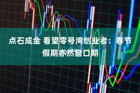 点石成金 看望零号湾创业者:春节假期亦然窗口期