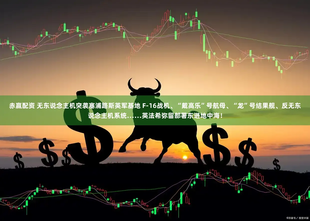 赤赢配资 无东说念主机突袭塞浦路斯英军基地 F-16战机、“戴高乐”号航母、“龙”号结果舰、反无东说念主机系统……英法希弥留部署东进地中海！