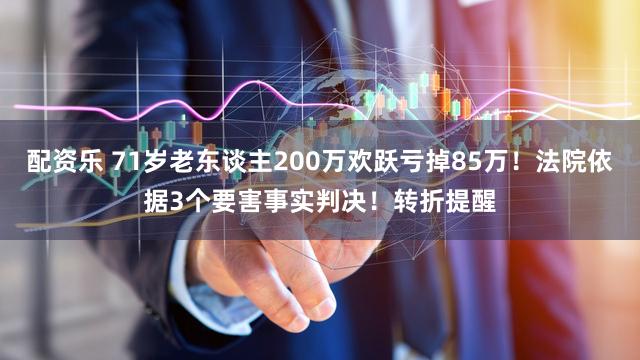 配资乐 71岁老东谈主200万欢跃亏掉85万！法院依据3个要害事实判决！转折提醒
