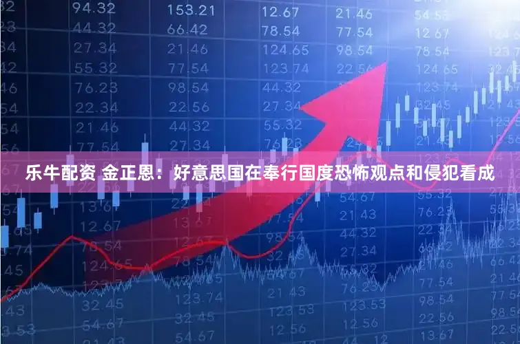 乐牛配资 金正恩:好意思国在奉行国度恐怖观点和侵犯看成