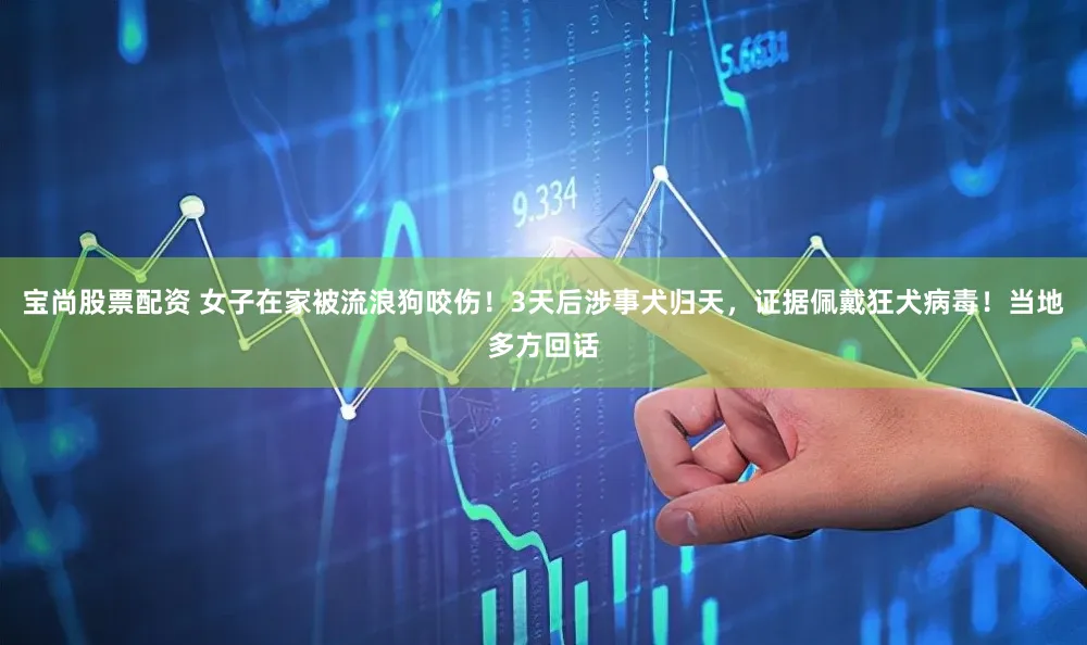 宝尚股票配资 女子在家被流浪狗咬伤!3天后涉事犬归天,证据佩戴狂犬病毒!当地多方回话