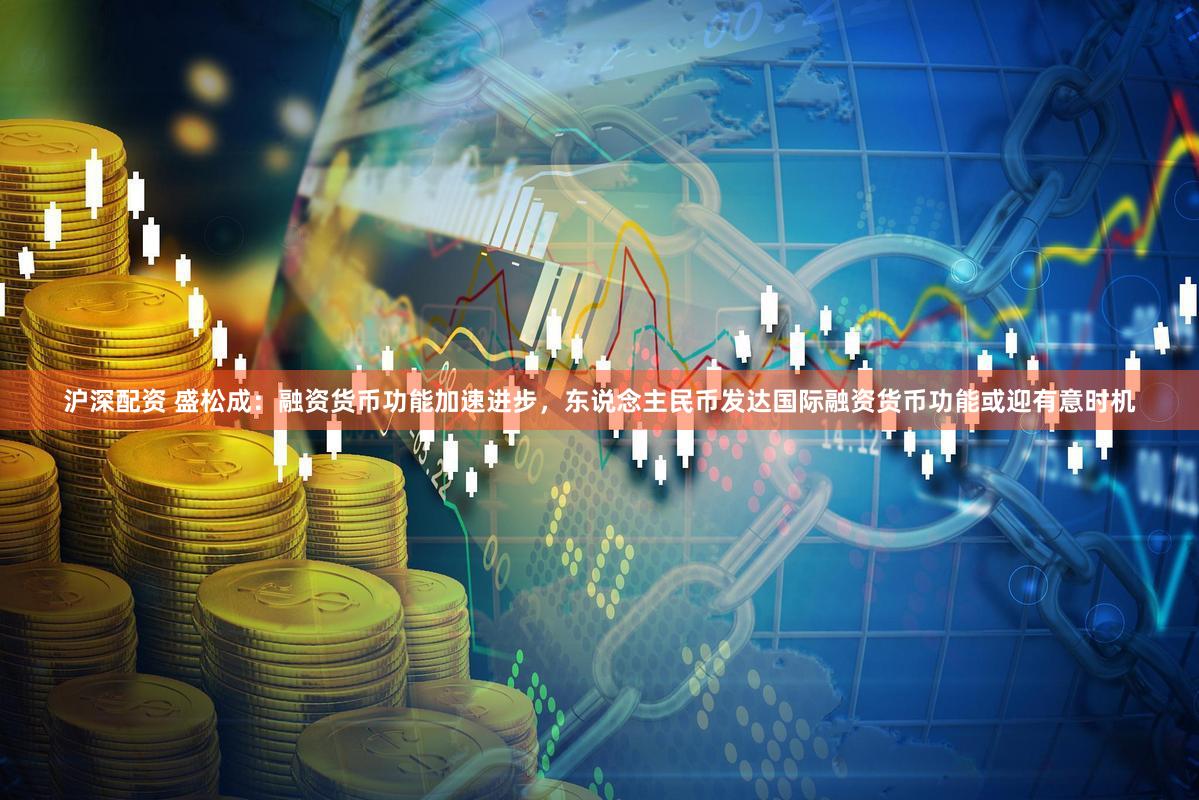 沪深配资 盛松成:融资货币功能加速进步,东说念主民币发达国际融资货币功能或迎有意时机