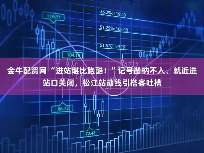 金牛配资网 “进站堪比跑酷！”记号凿枘不入、就近进站口关闭，松江站动线引搭客吐槽