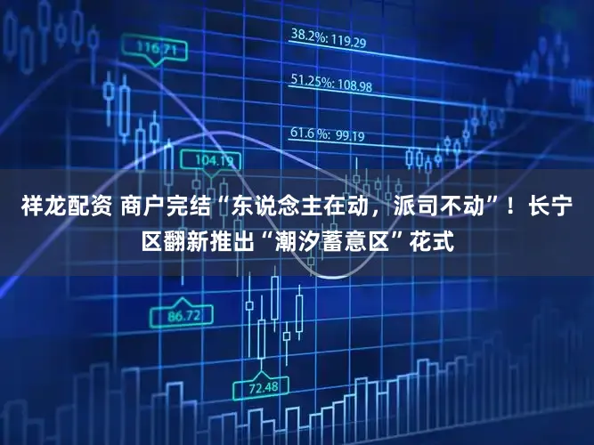 祥龙配资 商户完结“东说念主在动,派司不动”!长宁区翻新推出“潮汐蓄意区”花式
