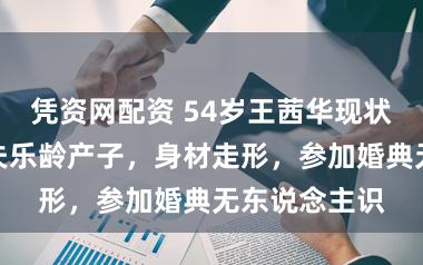凭资网配资 54岁王茜华现状:为年青丈夫乐龄产子,身材走形,参加婚典无东说念主识