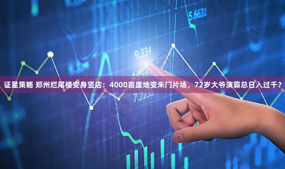 证星策略 郑州烂尾楼变身竖店：4000亩废地变朱门片场，72岁大爷演霸总日入过千？
