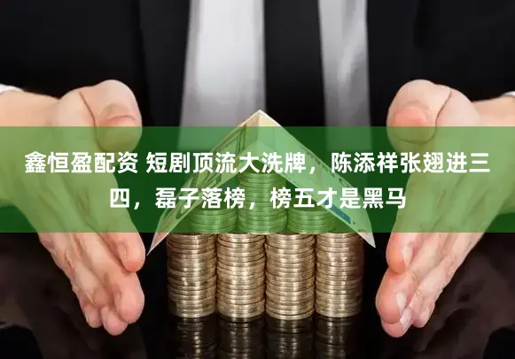 鑫恒盈配资 短剧顶流大洗牌,陈添祥张翅进三四,磊子落榜,榜五才是黑马