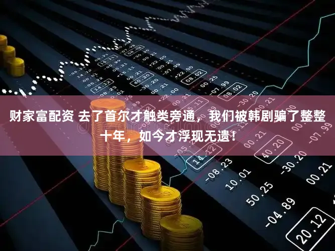 财家富配资 去了首尔才触类旁通，我们被韩剧骗了整整十年，如今才浮现无遗！