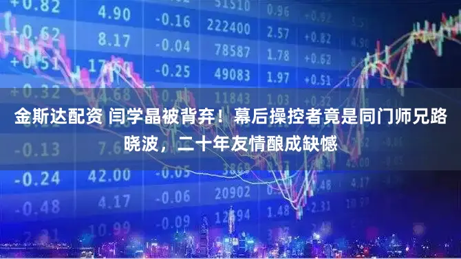 金斯达配资 闫学晶被背弃！幕后操控者竟是同门师兄路晓波，二十年友情酿成缺憾