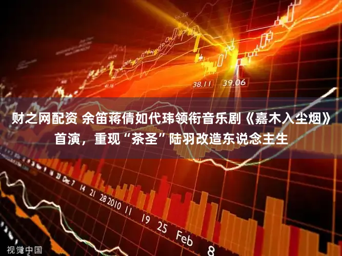 财之网配资 余笛蒋倩如代玮领衔音乐剧《嘉木入尘烟》首演，重现“茶圣”陆羽改造东说念主生