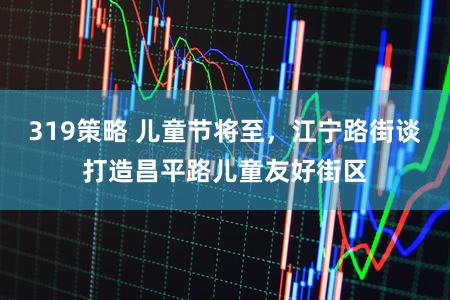 319策略 儿童节将至，江宁路街谈打造昌平路儿童友好街区