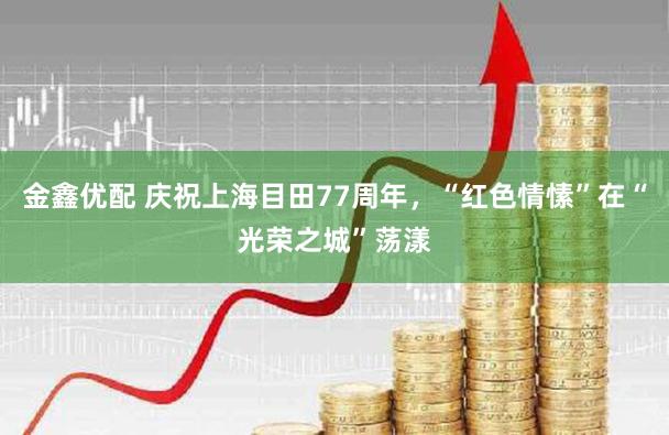 金鑫优配 庆祝上海目田77周年，“红色情愫”在“光荣之城”荡漾