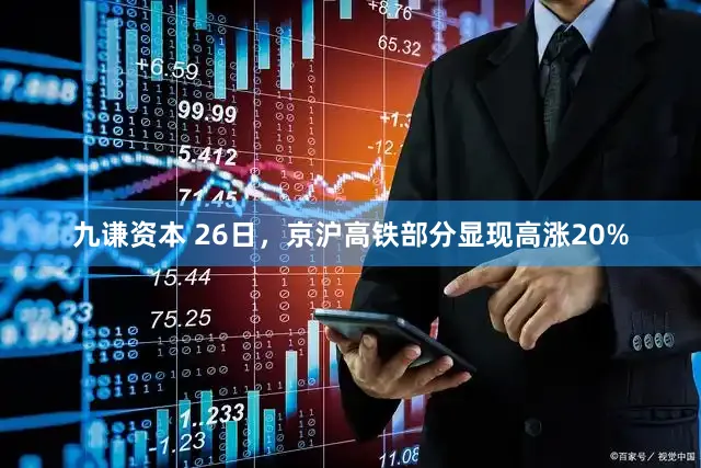 九谦资本 26日，京沪高铁部分显现高涨20%