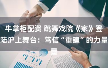 牛掌柜配资 跳舞戏院《家》登陆沪上舞台：笃信“重建”的力量