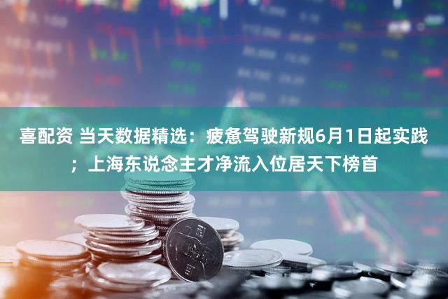喜配资 当天数据精选：疲惫驾驶新规6月1日起实践；上海东说念主才净流入位居天下榜首