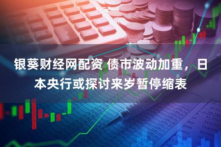 银葵财经网配资 债市波动加重，日本央行或探讨来岁暂停缩表